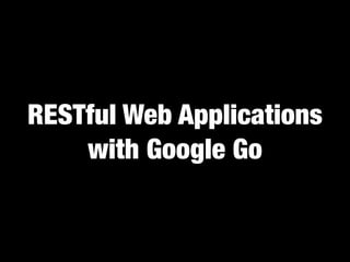 RESTful Web Applications
with Google Go
 