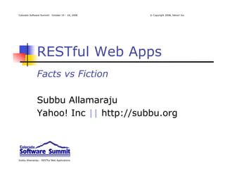 Colorado Software Summit: October 19 – 24, 2008   © Copyright 2008, Yahoo! Inc.




               RESTful Web Apps
               Facts vs Fiction

               Subbu Allamaraju
               Yahoo! Inc || http://subbu.org




Subbu Allamaraju - RESTful Web Applications
 