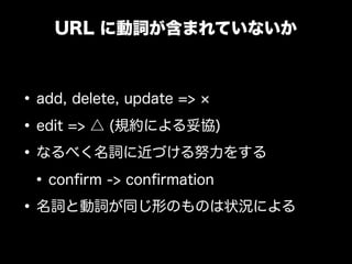 URL に動詞が含まれていないか



&bull; add, delete, update =>
&bull; edit => △ (規約による妥協)
&bull; なるべく名詞に近づける努力をする
 &bull; conﬁrm -> conﬁrmation
&bull; 名詞と動詞が同じ形のものは状況による
 