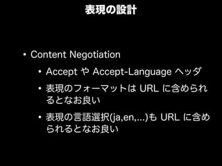 表現の設計



&bull; Content Negotiation
   &bull; Accept や Accept-Language ヘッダ
   &bull; 表現のフォーマットは URL に含められ
    るとなお良い

  &bull; 表現の言語選択(ja,en,...)も URL に含め
    られるとなお良い
 