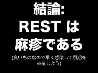 結論:
REST は
麻疹である
(良いものなので早く感染して厨期を
      卒業しよう)
 
