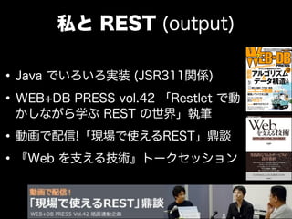 私と REST (output)

&bull; Java でいろいろ実装 (JSR311関係)
&bull; WEB+DB PRESS vol.42 「Restlet で動
 かしながら学ぶ REST の世界」執筆

&bull; 動画で配信!「現場で使えるREST」鼎談
&bull; 『Web を支える技術』トークセッション
 