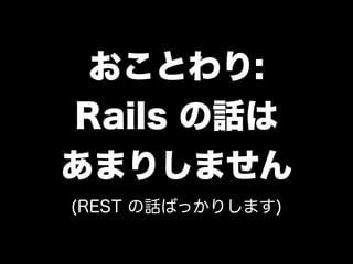 おことわり:
Rails の話は
あまりしません
(REST の話ばっかりします)
 
