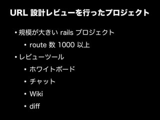 URL 設計レビューを行ったプロジェクト

&bull;規模が大きい rails プロジェクト
  &bull; route 数 1000 以上
&bull;レビューツール
  &bull; ホワイトボード
  &bull; チャット
  &bull; Wiki
  &bull; diﬀ
 