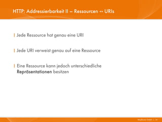 HTTP: Addressierbarkeit II – Ressourcen ↔ URIs



I Jede Ressource hat genau eine URI


I Jede URI verweist genau auf eine Ressource


I Eine Ressource kann jedoch unterschiedliche
  Repräsentationen besitzen




                                                 Mayflower GmbH I 14
 