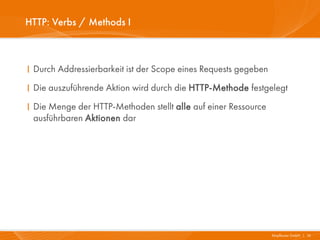 HTTP: Verbs / Methods I



I Durch Addressierbarkeit ist der Scope eines Requests gegeben
I Die auszuführende Aktion wird durch die HTTP-Methode festgelegt
I Die Menge der HTTP-Methoden stellt alle auf einer Ressource
  ausführbaren Aktionen dar




                                                                 Mayflower GmbH I 16
 