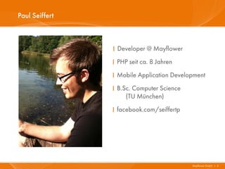 Paul Seiffert



                I Developer @ Mayflower
                I PHP seit ca. 8 Jahren
                I Mobile Application Development
                I B.Sc. Computer Science
                     (TU München)
                I facebook.com/seiffertp




                                           Mayflower GmbH I 2
 