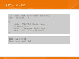 REST – 1x1 - PUT


  PUT /blog/restful-webservices HTTP/1.1
  Host: example.com

  {
      title: 'RESTful WebServices',
      content: '…',
      author: 'Leonard Richardson',
      Date: '2011/10/20 18:00:00'
  }


  HTTP/1.1 200 OK
  Server: nginx/1.0.6




                                           Mayflower GmbH I 23
 