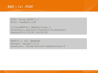 REST – 1x1 - POST


  POST /blog HTTP/1.1
  Host: example.com

  title=RESTful WebServices 2
  &content=…&author='Leonard Richardson'
  &Date=2011/10/20 18:30:00


  HTTP/1.1 201 CREATED
  Server: nginx/1.0.6
  Location: /blog/restful-webservices-2




                                           Mayflower GmbH I 26
 