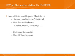 HTTP als Netzwerkarchitektur III - LCoDC$SS



I Layered System and Layered Client-Server
     → Netzwerk-Architektur - OSI-Modell
     → Multi-Tier-Architekturen
        (Caches, Proxies, Gateways, …)

    → Geringere Komplexität
    → Aber: Höhere Latenzen




                                              Mayflower GmbH I 7
 