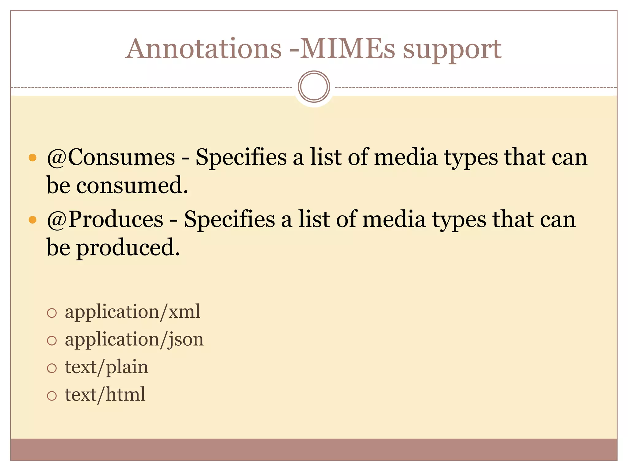 Annotations -MIMEs support  @Consumes - Specifies a list of media types that can be consumed.  @Produces - Specifies a list of media types that can be produced.  application/xml  application/json  text/plain  text/html 