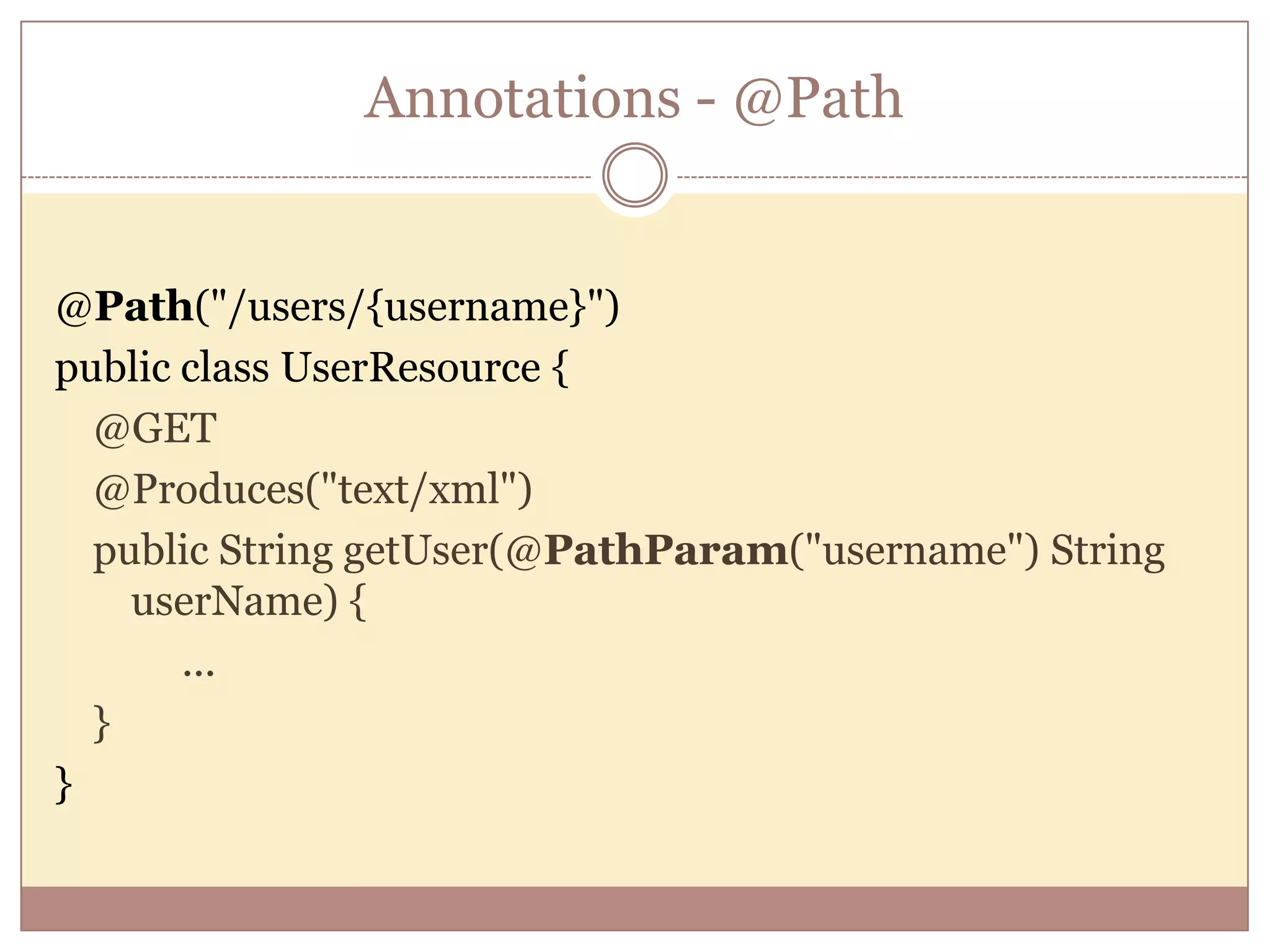 Annotations - @Path @Path("/users/{username}") public class UserResource { @GET @Produces("text/xml") public String getUser(@PathParam("username") String userName) { ... } } 