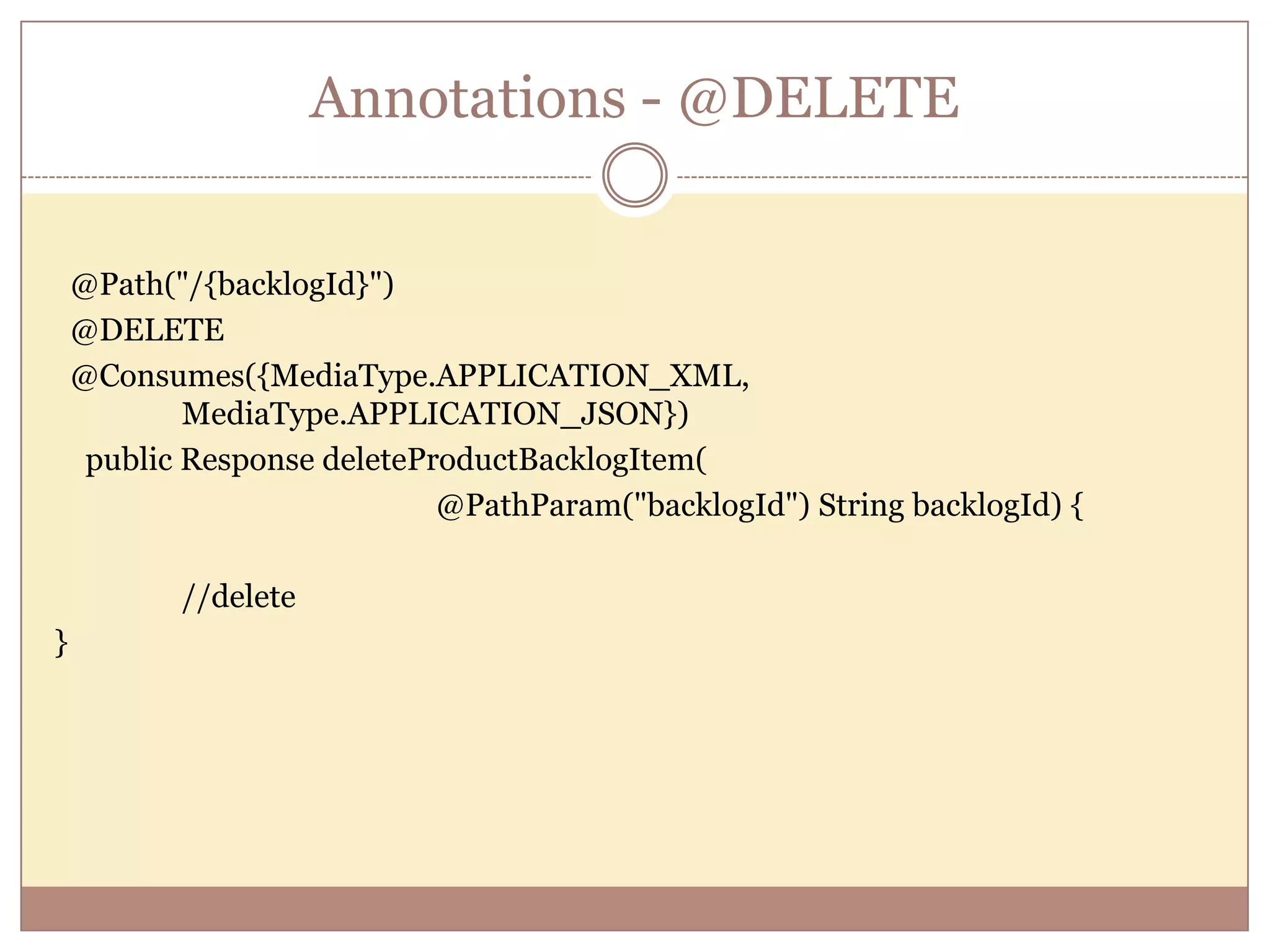 Annotations - @DELETE @Path("/{backlogId}") @DELETE @Consumes({MediaType.APPLICATION_XML, MediaType.APPLICATION_JSON}) public Response deleteProductBacklogItem( @PathParam("backlogId") String backlogId) { //delete } 