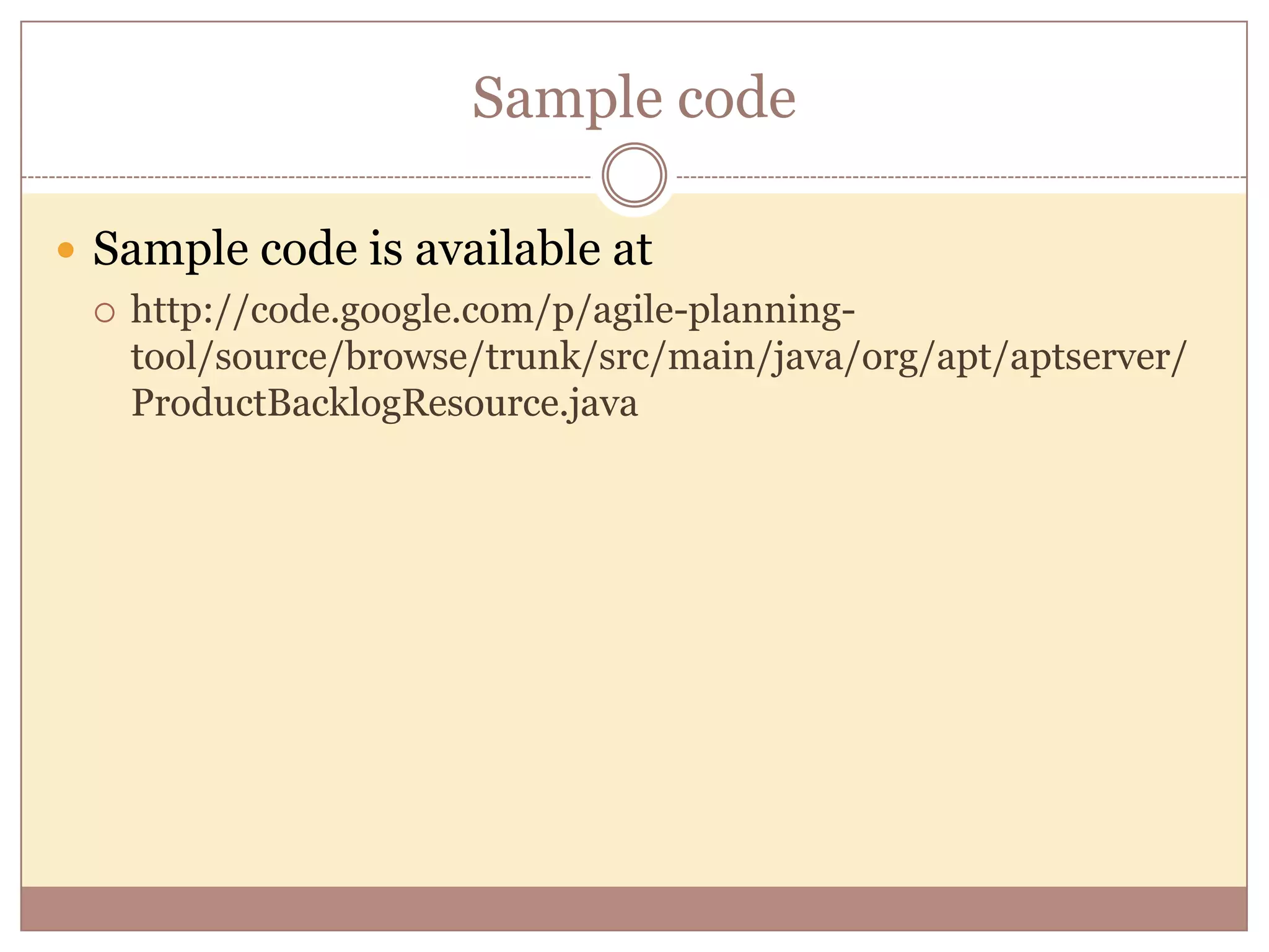 Sample code  Sample code is available at  http://code.google.com/p/agile-planning- tool/source/browse/trunk/src/main/java/org/apt/aptserver/ ProductBacklogResource.java 