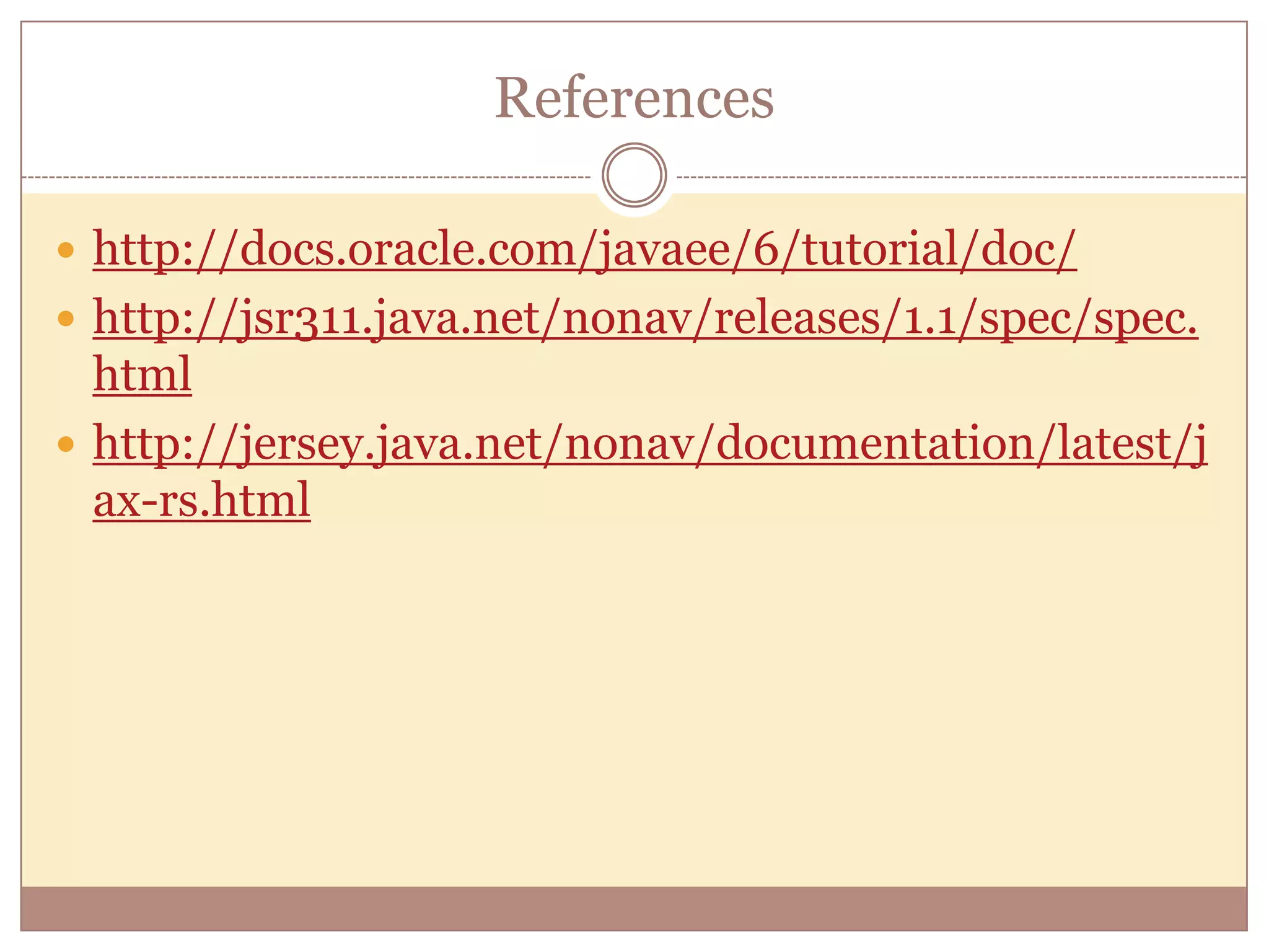 References  http://docs.oracle.com/javaee/6/tutorial/doc/  http://jsr311.java.net/nonav/releases/1.1/spec/spec. html  http://jersey.java.net/nonav/documentation/latest/j ax-rs.html 