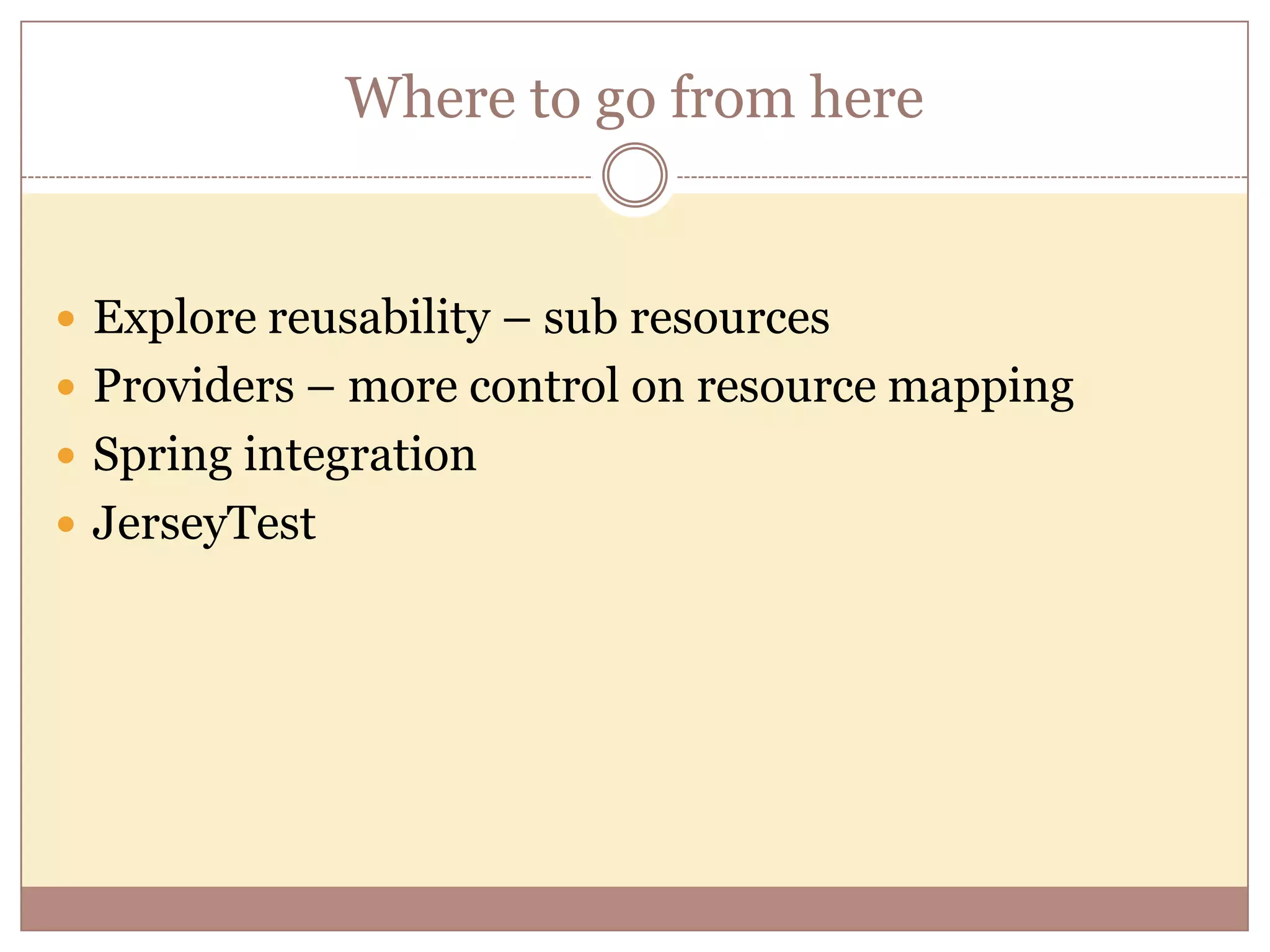 Where to go from here  Explore reusability – sub resources  Providers – more control on resource mapping  Spring integration  JerseyTest 