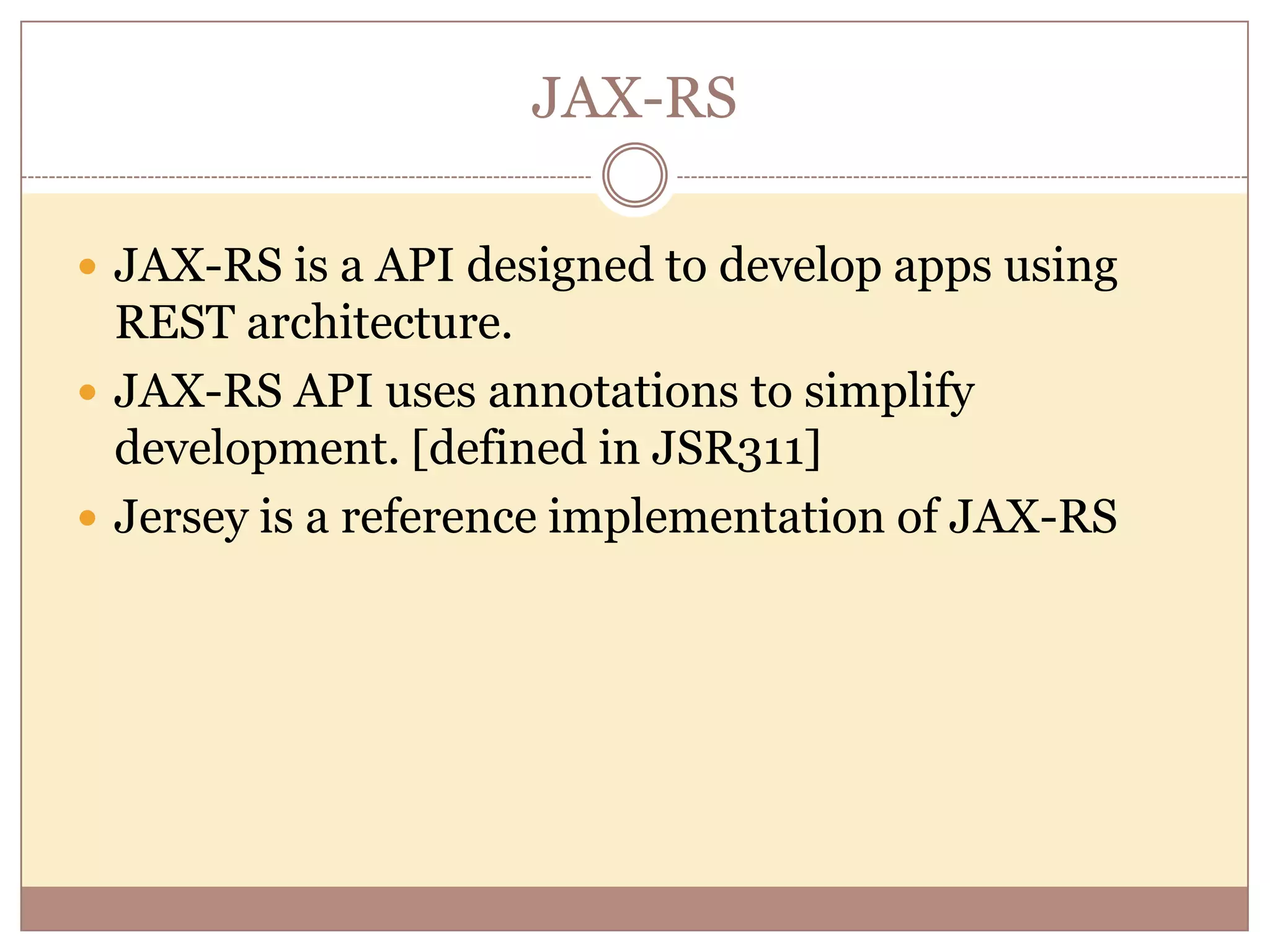 JAX-RS  JAX-RS is a API designed to develop apps using REST architecture.  JAX-RS API uses annotations to simplify development. [defined in JSR311]  Jersey is a reference implementation of JAX-RS 