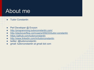 About me
●   Tudor Constantin


●   Perl Developer @ Evozon
●   http://programming.tudorconstantin.com/
●   http://stackov...