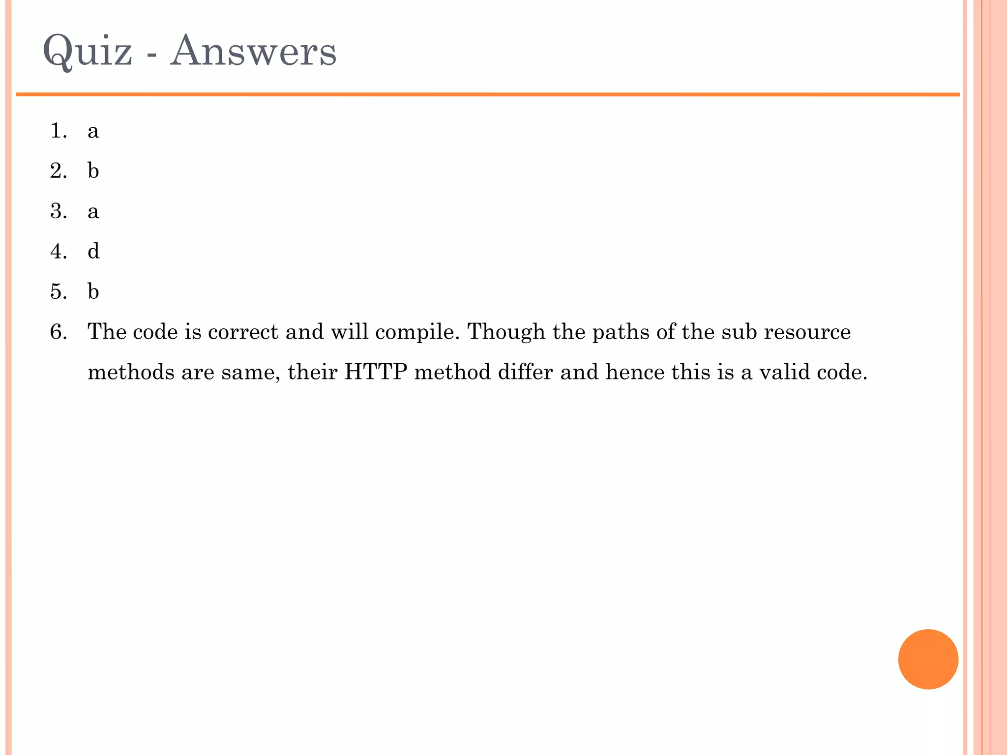 Quiz
6.

@Path("/customers")
public class Customers {

     @GET
     @Path("{id}")
     public String getCustomer(@PathParam("id”) String id) { …… }

     @POST
     @Path("{id}")
     public void deleteCustomer(@PathParam("id”) String id) { ….. }
}

Is this code correct? Will it compile and run?
 