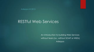 RESTful Web Services
An introduction to building Web Services
without tears (i.e., without SOAP or WSDL)
Adeppa
Adeppa @ 2015
 