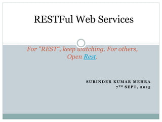 S U R I N D E R K U M A R M E H R A
7 T H S E P T , 2 0 1 5
For "REST“, keep watching. For others,
Open Rest.
RESTFul Web Services
 