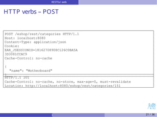 RESTful web
services
HTTP verbs – POST
POST /eshop/rest/categories HTTP/1.1
Host: localhost:8080
Content-Type: application/json
Cookie:
EAR_JSESSIONID=18162708908C126C0BA5A
3D3081CCAC9
Cache-Control: no-cache
{
"name": "Motherboard"
}
HTTP/1.1 201
Cache-Control: no-cache, no-store, max-age=0, must-revalidate
Location: http://localhost:8080/eshop/rest/categories/151
) 21 / 36
 