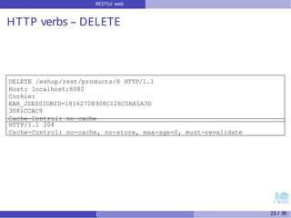 RESTful web
services
HTTP verbs – DELETE
DELETE /eshop/rest/products/8 HTTP/1.1
Host: localhost:8080
Cookie:
EAR_JSESSIONID=18162708908C126C0BA5A3D
3081CCAC9
Cache-Control: no-cache
HTTP/1.1 204
Cache-Control: no-cache, no-store, max-age=0, must-revalidate
) 23 / 36
 