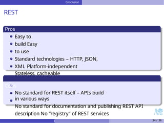 Conclusion
s
REST
Pros
Easy to
build Easy
to use
Standard technologies – HTTP, JSON,
XML Platform-independent
Stateless, cacheable
Cons
No standard for REST itself – APIs build
in various ways
No standard for documentation and publishing REST API
description No “registry” of REST services
) 34 / 36
 
