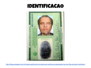 IDENTIFICACAO
http://blogs.estadao.com.br/radar-pop/homem-e-preso-em-recife-por-apresentar-rg-com-foto-de-jack-nicholson/
 