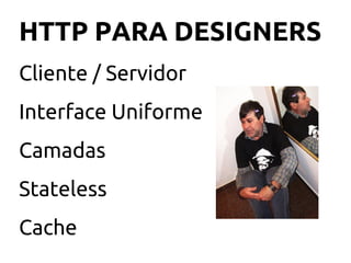 HTTP PARA DESIGNERS
Cliente / Servidor
Interface Uniforme
Camadas
Stateless
Cache
 