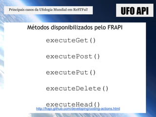 UFO APIPrincipais casos da Ufologia Mundial em ReSTFul!
Métodos disponibilizados pelo FRAPI
executeGet()
executePost()
executePut()
executeDelete()
executeHead()http://frapi.github.com/developing/coding-actions.html
 