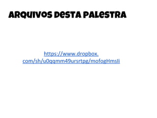 Arquivos desta palestra
https://www.dropbox.
com/sh/u0qqmm49ursrtpg/mofogHmsIi
 