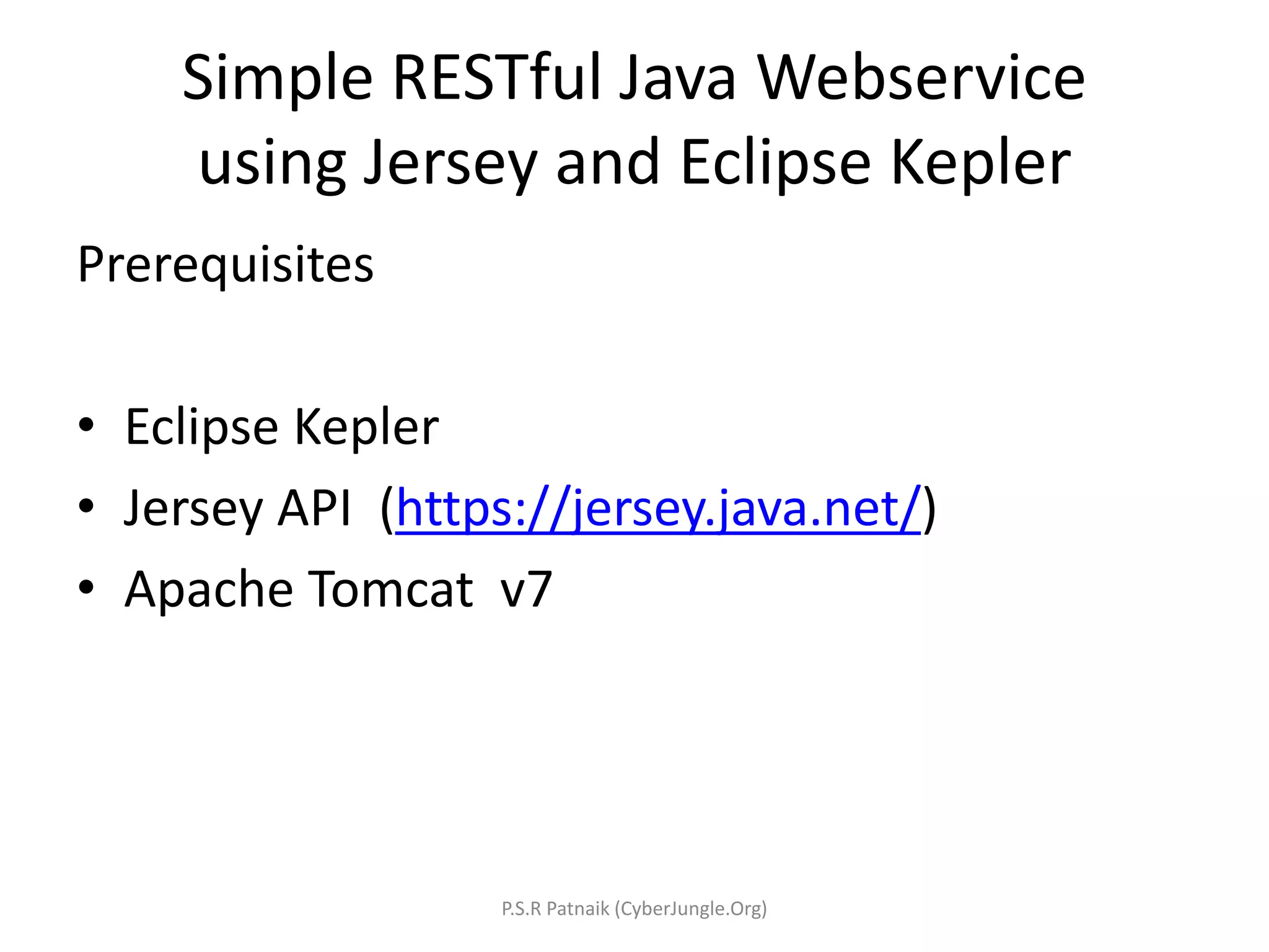 Simple RESTful Java Webservice
using Jersey and Eclipse Kepler
Prerequisites
• Eclipse Kepler
• Jersey API (https://jersey.java.net/)
• Apache Tomcat v7
P.S.R Patnaik (CyberJungle.Org)
 