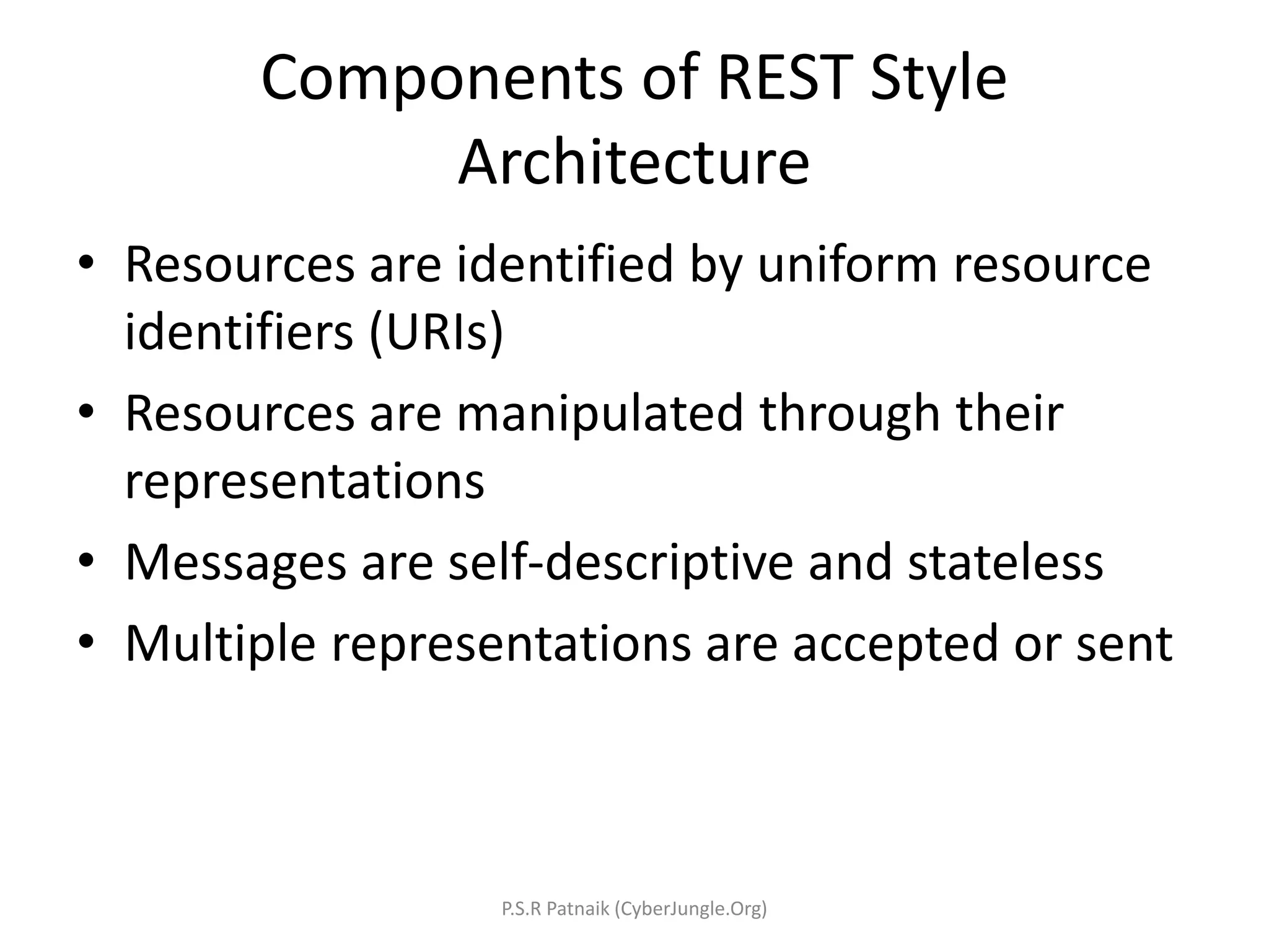 Components of REST Style
Architecture
• Resources are identified by uniform resource
identifiers (URIs)
• Resources are manipulated through their
representations
• Messages are self-descriptive and stateless
• Multiple representations are accepted or sent
P.S.R Patnaik (CyberJungle.Org)
 