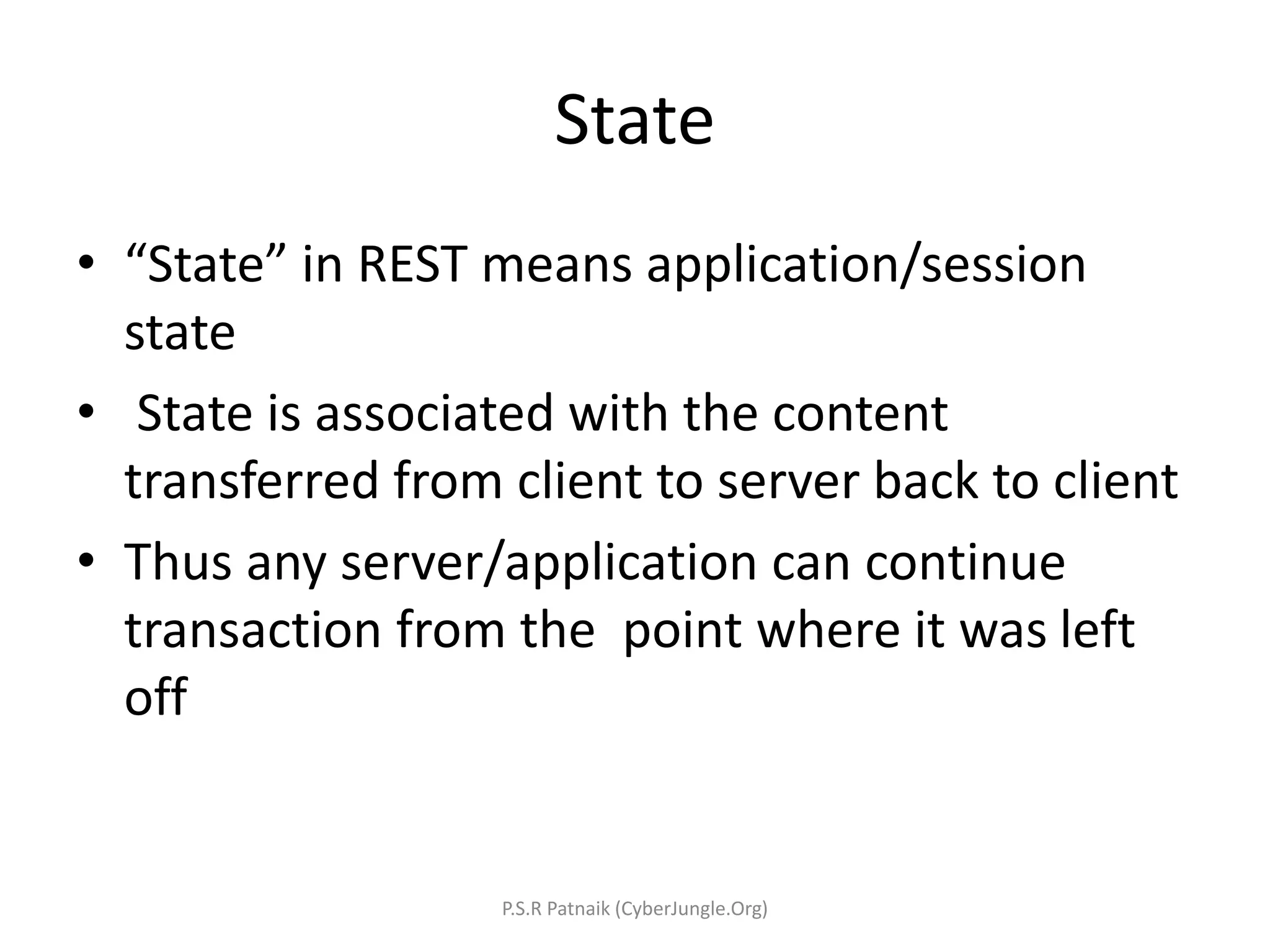State
• “State” in REST means application/session
state
• State is associated with the content
transferred from client to server back to client
• Thus any server/application can continue
transaction from the point where it was left
off
P.S.R Patnaik (CyberJungle.Org)
 