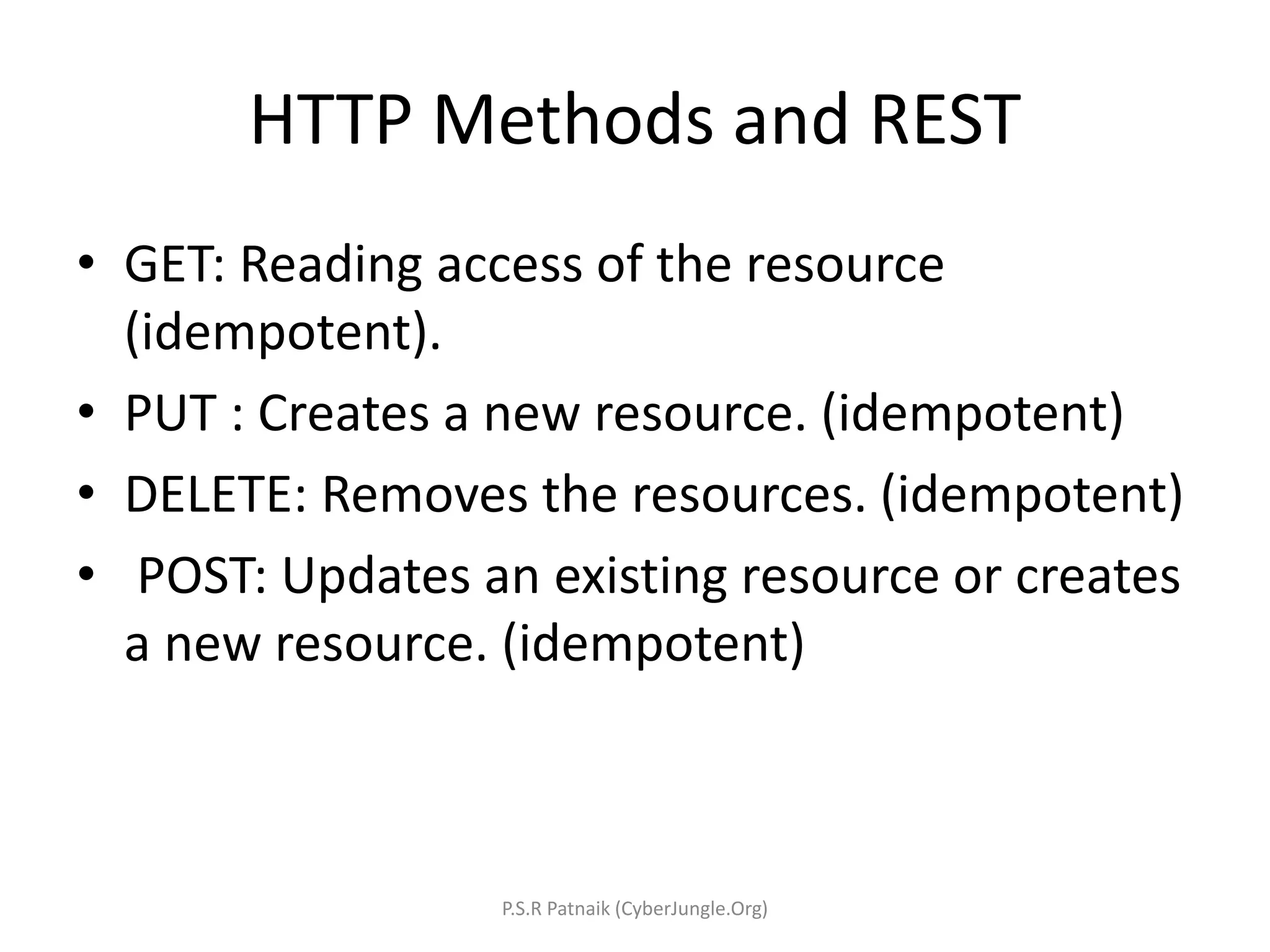 HTTP Methods and REST
• GET: Reading access of the resource
(idempotent).
• PUT : Creates a new resource. (idempotent)
• DELETE: Removes the resources. (idempotent)
• POST: Updates an existing resource or creates
a new resource. (idempotent)
P.S.R Patnaik (CyberJungle.Org)
 