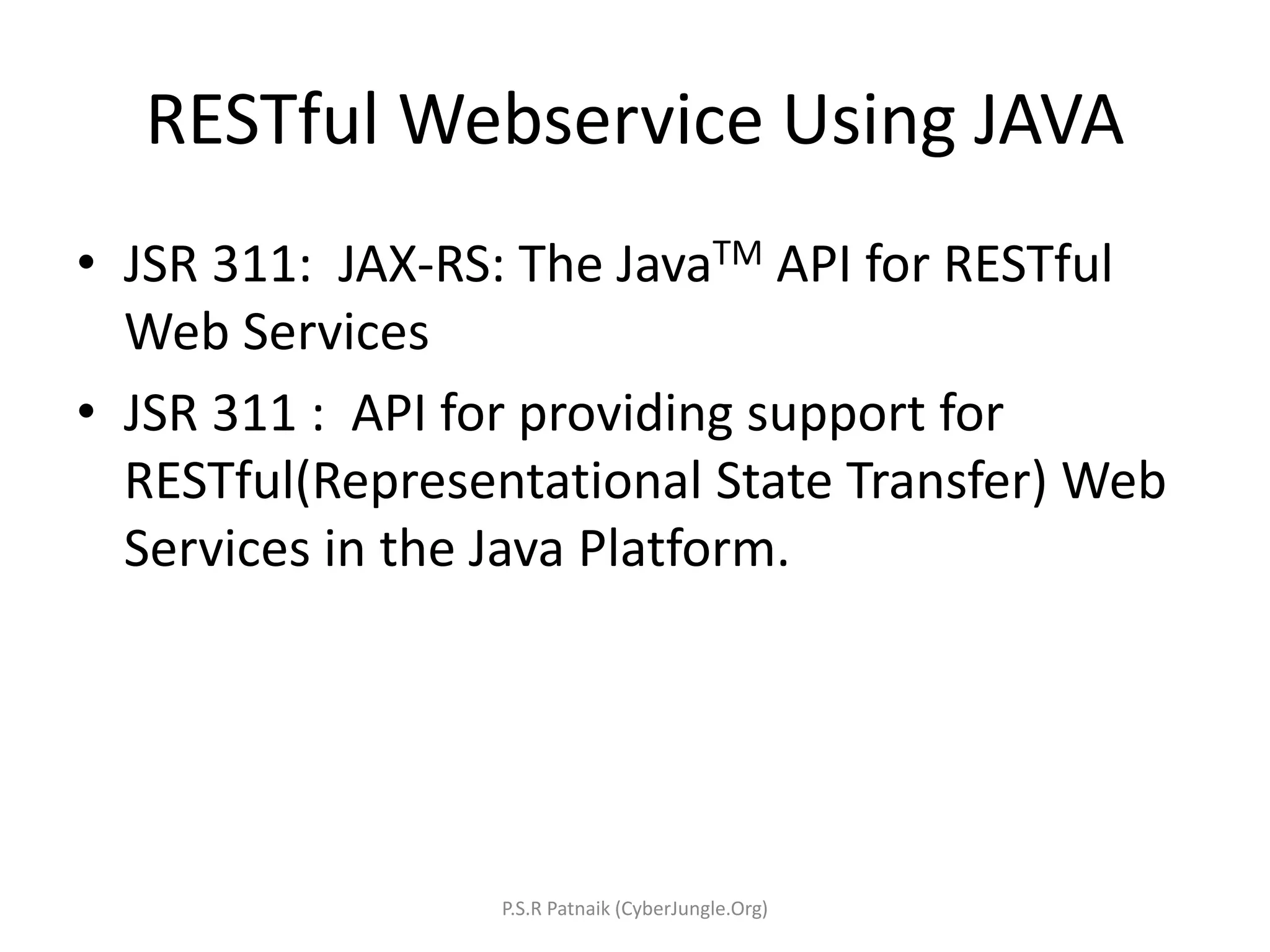 RESTful Webservice Using JAVA
• JSR 311: JAX-RS: The JavaTM API for RESTful
Web Services
• JSR 311 : API for providing support for
RESTful(Representational State Transfer) Web
Services in the Java Platform.
P.S.R Patnaik (CyberJungle.Org)
 