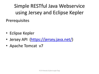 Simple RESTful Java Webservice
using Jersey and Eclipse Kepler
Prerequisites
• Eclipse Kepler
• Jersey API (https://jersey.java.net/)
• Apache Tomcat v7
P.S.R Patnaik (CyberJungle.Org)
 