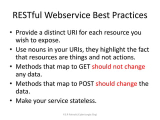 RESTful Webservice Best Practices
• Provide a distinct URI for each resource you
wish to expose.
• Use nouns in your URIs,...