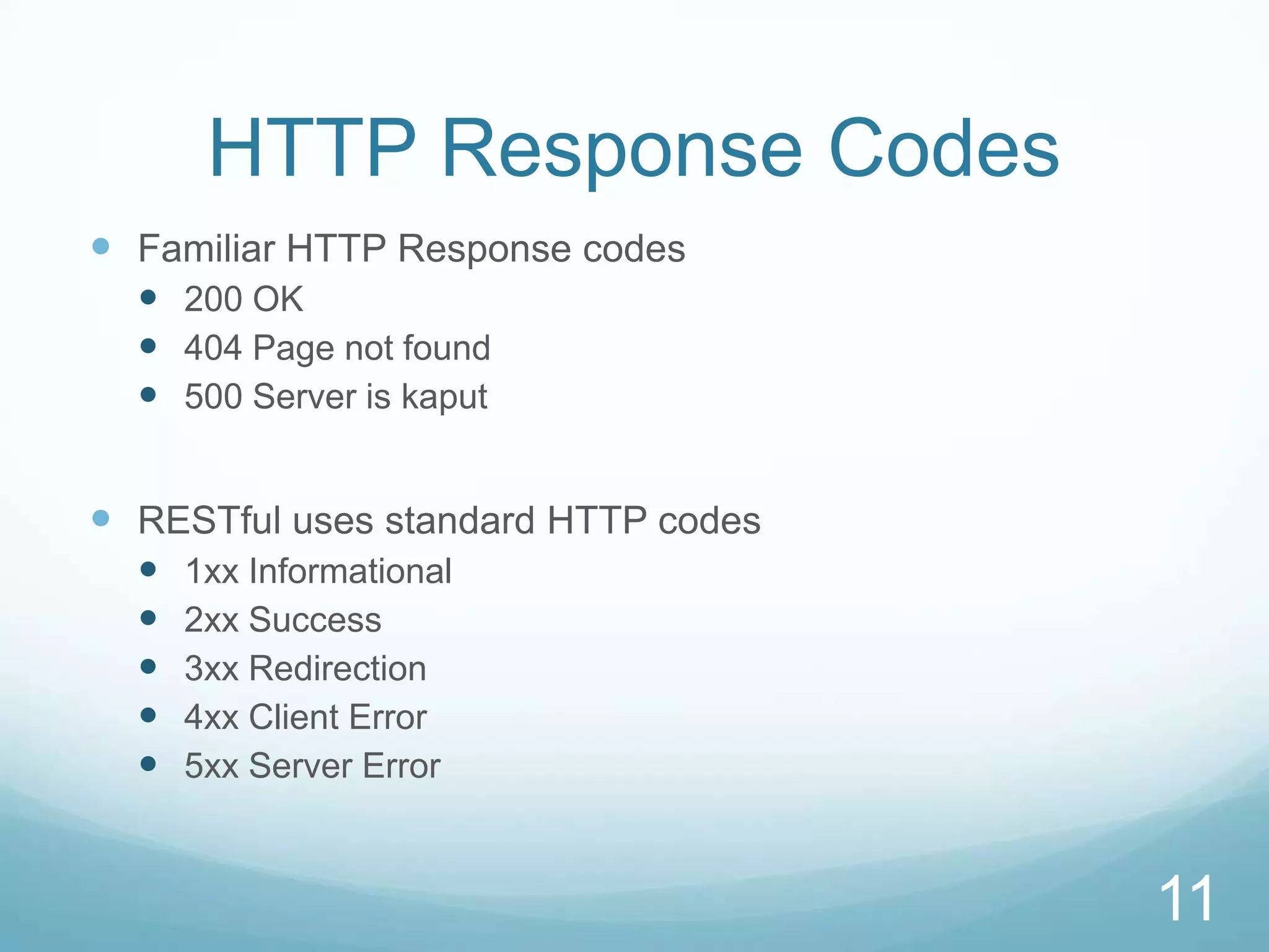 HTTP Response Codes
 Familiar HTTP Response codes
   200 OK
   404 Page not found
   500 Server is kaput


 RESTful uses standard HTTP codes
     1xx Informational
     2xx Success
     3xx Redirection
     4xx Client Error
     5xx Server Error



                                     11
 