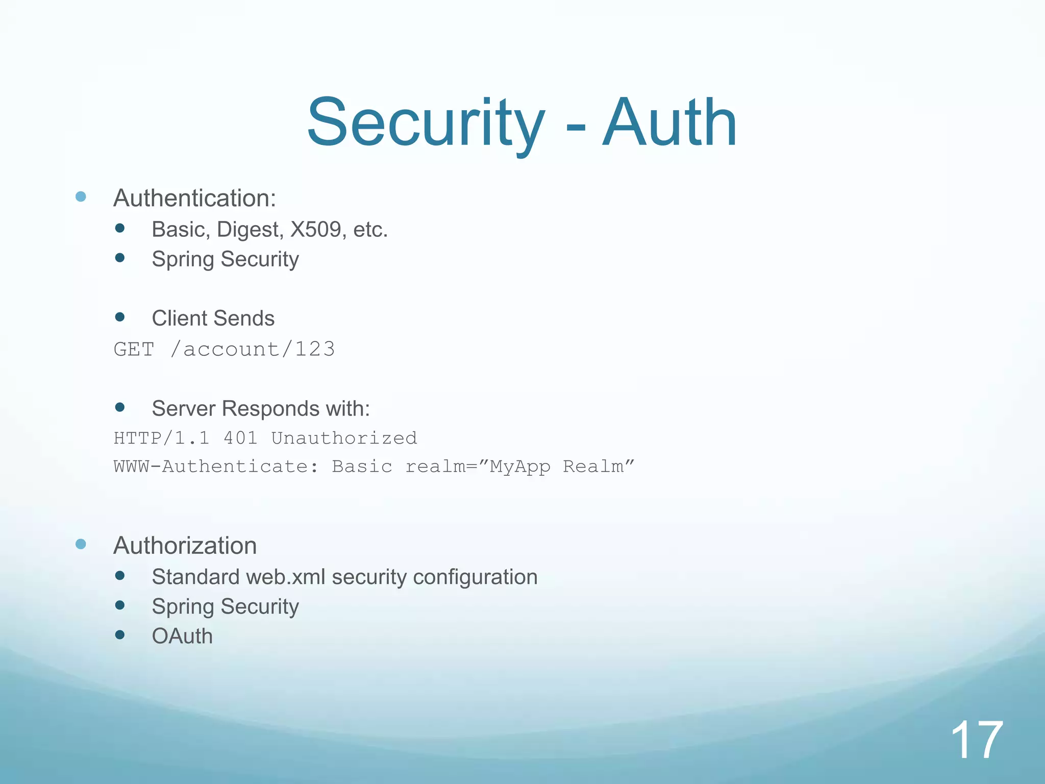 Security - Auth
 Authentication:
      Basic, Digest, X509, etc.
      Spring Security

    Client Sends
   GET /account/123

      Server Responds with:
   HTTP/1.1 401 Unauthorized
   WWW-Authenticate: Basic realm=”MyApp Realm”



 Authorization
      Standard web.xml security configuration
      Spring Security
      OAuth




                                                 17
 