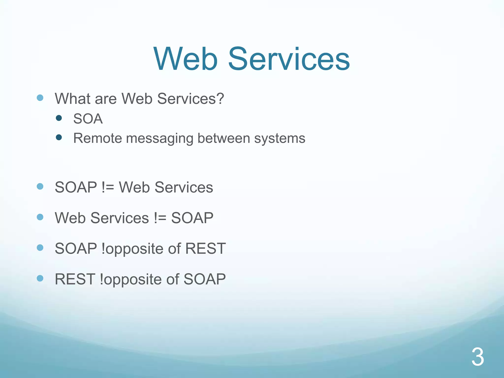 Web Services
 What are Web Services?
   SOA
   Remote messaging between systems


 SOAP != Web Services
 Web Services != SOAP
 SOAP !opposite of REST
 REST !opposite of SOAP



                                       3
 