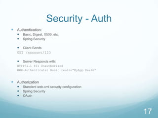 Security - Auth
 Authentication:
      Basic, Digest, X509, etc.
      Spring Security

    Client Sends
   GET /account/123

      Server Responds with:
   HTTP/1.1 401 Unauthorized
   WWW-Authenticate: Basic realm=”MyApp Realm”



 Authorization
      Standard web.xml security configuration
      Spring Security
      OAuth




                                                 17
 
