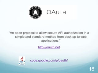 “An open protocol to allow secure API authorization in a
    simple and standard method from desktop to web
                      applications.”

                    http://oauth.net



              code.google.com/p/oauth/

                                                       18
 