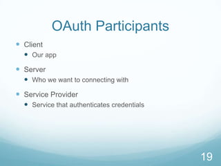OAuth Participants
 Client
   Our app
 Server
   Who we want to connecting with
 Service Provider
   Service that authenticates credentials




                                             19
 