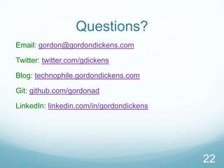 Questions?
Email: gordon@gordondickens.com

Twitter: twitter.com/gdickens

Blog: technophile.gordondickens.com

Git: github.com/gordonad

LinkedIn: linkedin.com/in/gordondickens




                                          22
 