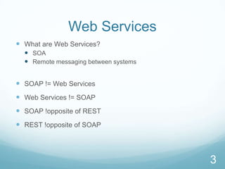 Web Services
 What are Web Services?
   SOA
   Remote messaging between systems


 SOAP != Web Services
 Web Services != SOAP
 SOAP !opposite of REST
 REST !opposite of SOAP



                                       3
 
