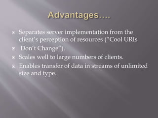  Separates server implementation from the
client’s perception of resources (“Cool URIs
 Don’t Change”).
 Scales well to large numbers of clients.
 Enables transfer of data in streams of unlimited
size and type.
 