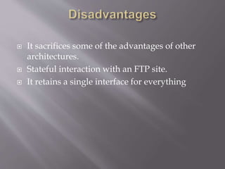  It sacrifices some of the advantages of other
architectures.
 Stateful interaction with an FTP site.
 It retains a single interface for everything
 
