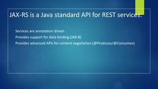JAX-RS is a Java standard API for REST services:
• Services are annotation driven
• Provides support for data binding.(JAX-B)
• Provides advanced APIs for content negotiation.(@Produces/@Consumes)
 
